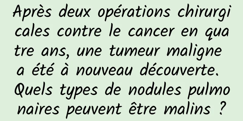 Après deux opérations chirurgicales contre le cancer en quatre ans, une tumeur maligne a été à nouveau découverte. Quels types de nodules pulmonaires peuvent être malins ?