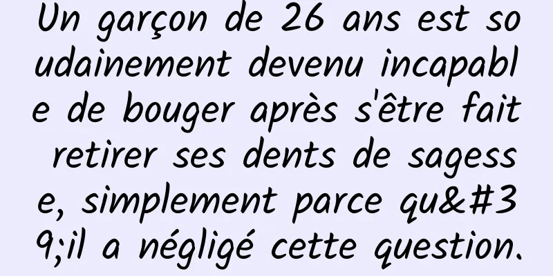 Un garçon de 26 ans est soudainement devenu incapable de bouger après s'être fait retirer ses dents de sagesse, simplement parce qu'il a négligé cette question.