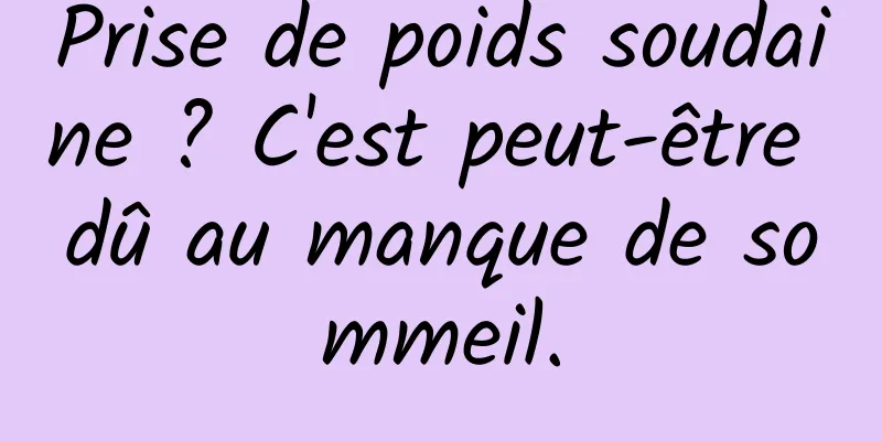 Prise de poids soudaine ? C'est peut-être dû au manque de sommeil.