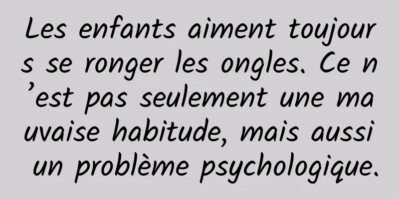 Les enfants aiment toujours se ronger les ongles. Ce n’est pas seulement une mauvaise habitude, mais aussi un problème psychologique.