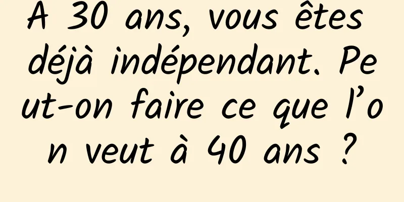 À 30 ans, vous êtes déjà indépendant. Peut-on faire ce que l’on veut à 40 ans ?
