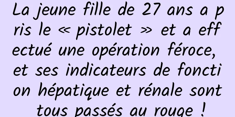 La jeune fille de 27 ans a pris le « pistolet » et a effectué une opération féroce, et ses indicateurs de fonction hépatique et rénale sont tous passés au rouge !