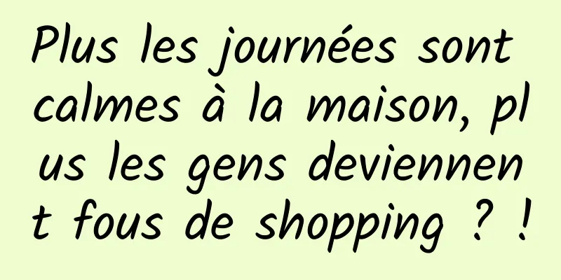Plus les journées sont calmes à la maison, plus les gens deviennent fous de shopping ? !