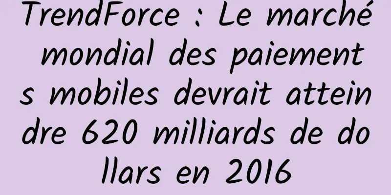 TrendForce : Le marché mondial des paiements mobiles devrait atteindre 620 milliards de dollars en 2016