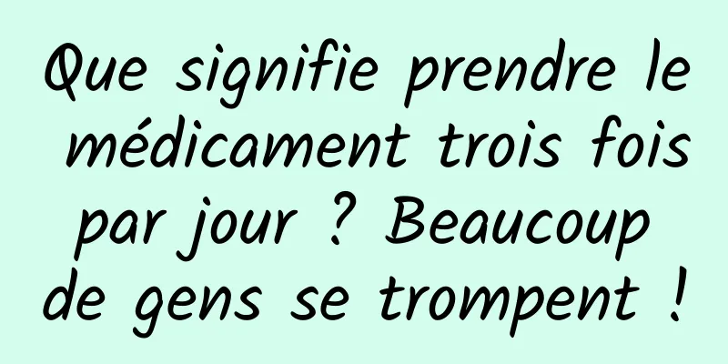 Que signifie prendre le médicament trois fois par jour ? Beaucoup de gens se trompent !