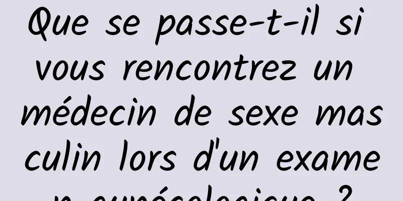 Que se passe-t-il si vous rencontrez un médecin de sexe masculin lors d'un examen gynécologique ?