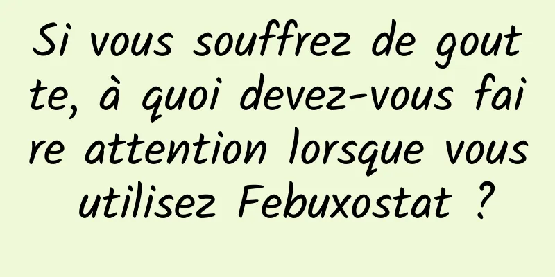 Si vous souffrez de goutte, à quoi devez-vous faire attention lorsque vous utilisez Febuxostat ?