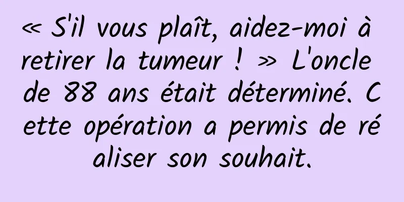 « S'il vous plaît, aidez-moi à retirer la tumeur ! » L'oncle de 88 ans était déterminé. Cette opération a permis de réaliser son souhait.
