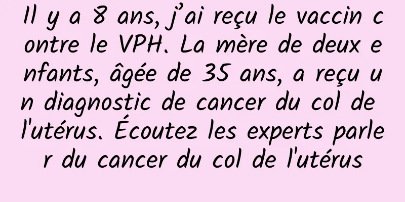 Il y a 8 ans, j’ai reçu le vaccin contre le VPH. La mère de deux enfants, âgée de 35 ans, a reçu un diagnostic de cancer du col de l'utérus. Écoutez les experts parler du cancer du col de l'utérus