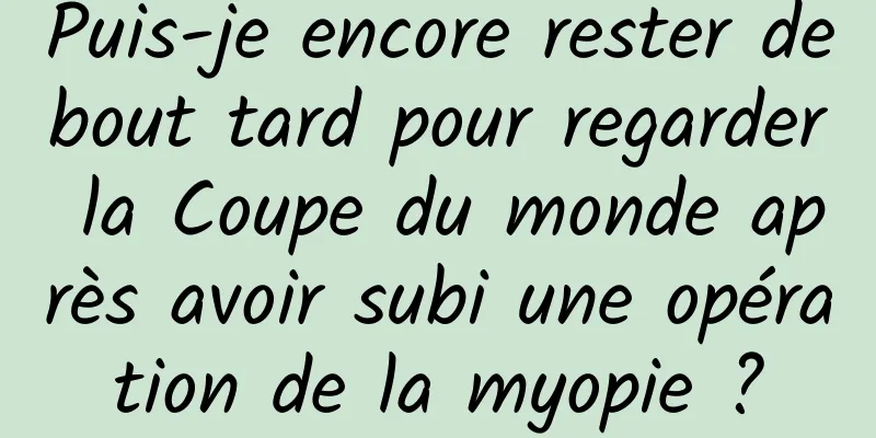 Puis-je encore rester debout tard pour regarder la Coupe du monde après avoir subi une opération de la myopie ?