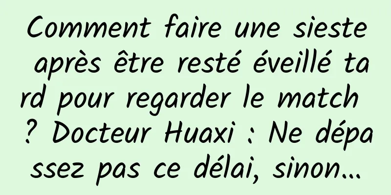 Comment faire une sieste après être resté éveillé tard pour regarder le match ? Docteur Huaxi : Ne dépassez pas ce délai, sinon…