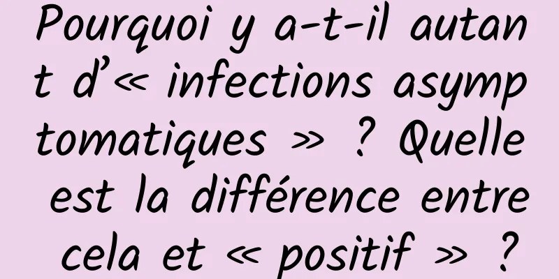 Pourquoi y a-t-il autant d’« infections asymptomatiques » ? Quelle est la différence entre cela et « positif » ?