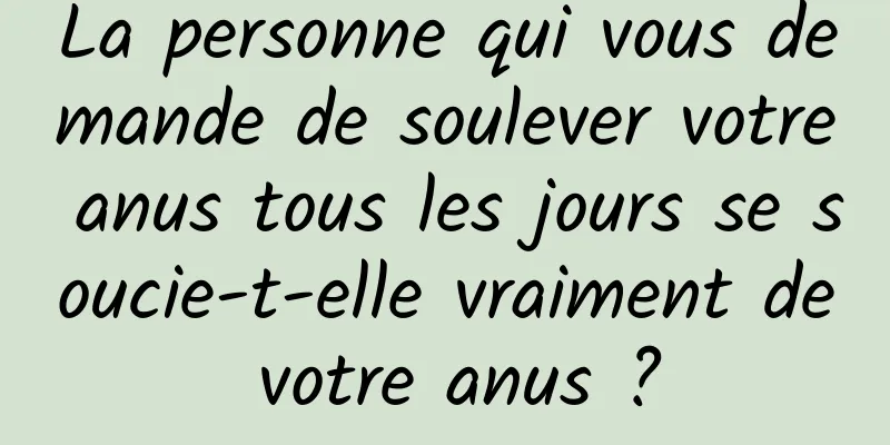 La personne qui vous demande de soulever votre anus tous les jours se soucie-t-elle vraiment de votre anus ?