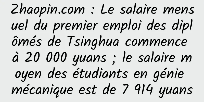 Zhaopin.com : Le salaire mensuel du premier emploi des diplômés de Tsinghua commence à 20 000 yuans ; le salaire moyen des étudiants en génie mécanique est de 7 914 yuans