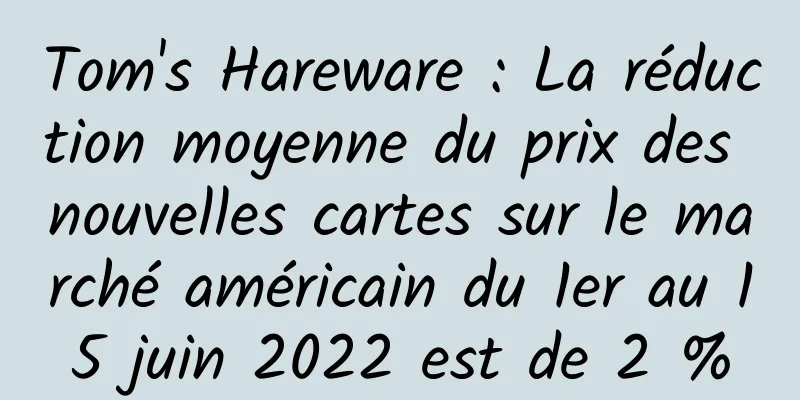 Tom's Hareware : La réduction moyenne du prix des nouvelles cartes sur le marché américain du 1er au 15 juin 2022 est de 2 %