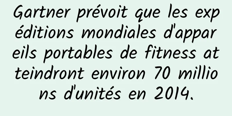 Gartner prévoit que les expéditions mondiales d'appareils portables de fitness atteindront environ 70 millions d'unités en 2014.
