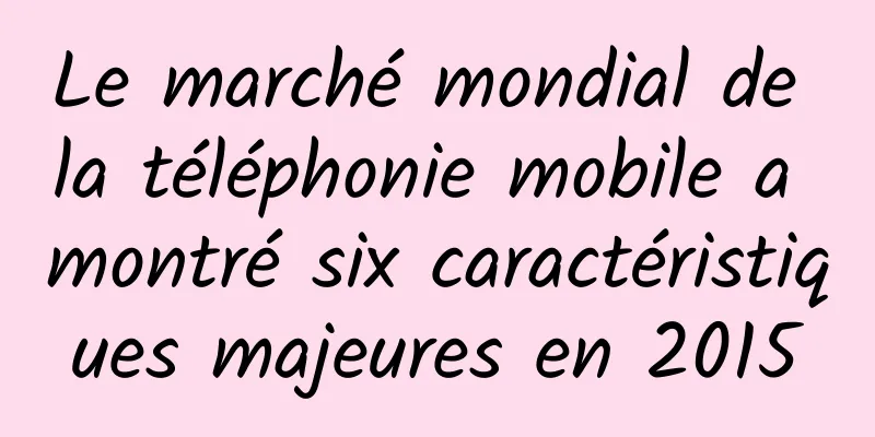 Le marché mondial de la téléphonie mobile a montré six caractéristiques majeures en 2015