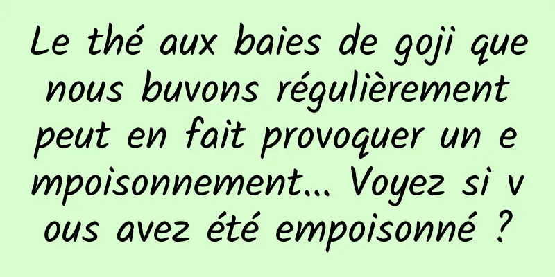 Le thé aux baies de goji que nous buvons régulièrement peut en fait provoquer un empoisonnement... Voyez si vous avez été empoisonné ?