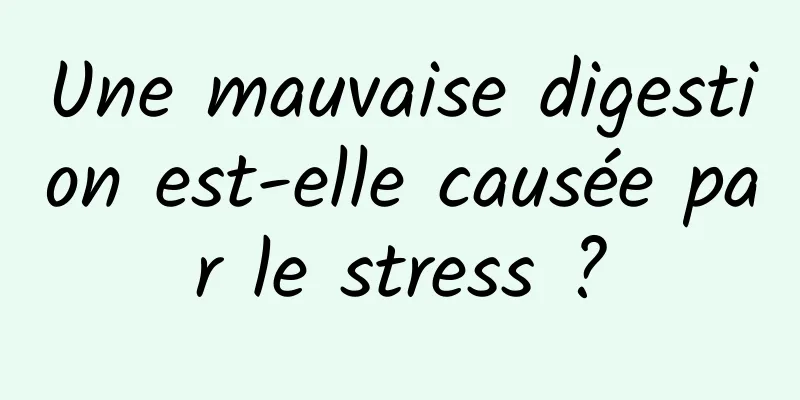 Une mauvaise digestion est-elle causée par le stress ?