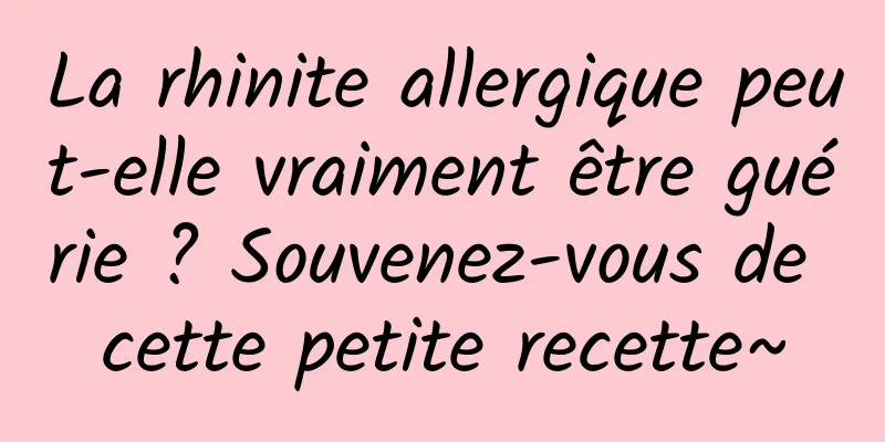 La rhinite allergique peut-elle vraiment être guérie ? Souvenez-vous de cette petite recette~