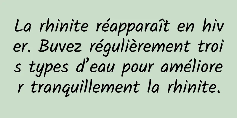 La rhinite réapparaît en hiver. Buvez régulièrement trois types d’eau pour améliorer tranquillement la rhinite.