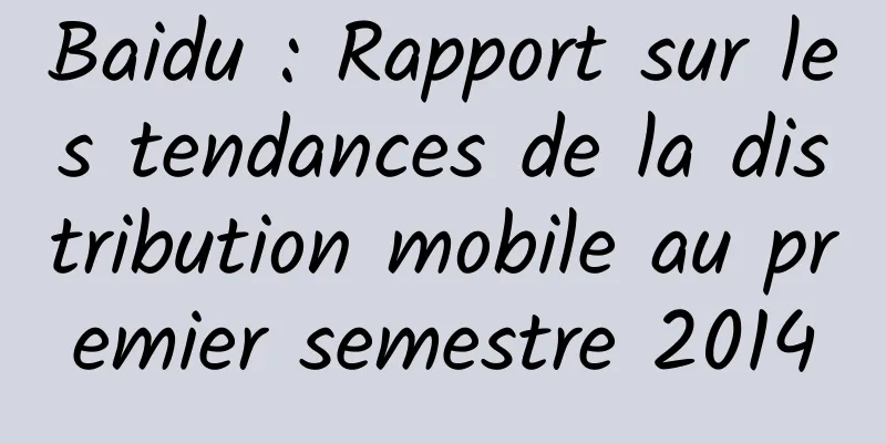 Baidu : Rapport sur les tendances de la distribution mobile au premier semestre 2014
