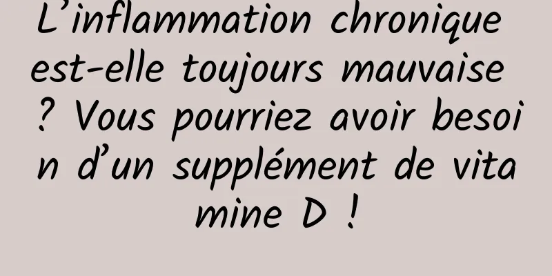 L’inflammation chronique est-elle toujours mauvaise ? Vous pourriez avoir besoin d’un supplément de vitamine D !