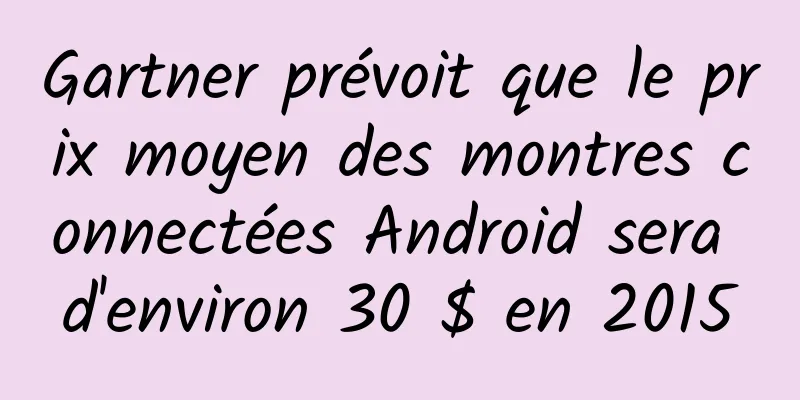 Gartner prévoit que le prix moyen des montres connectées Android sera d'environ 30 $ en 2015