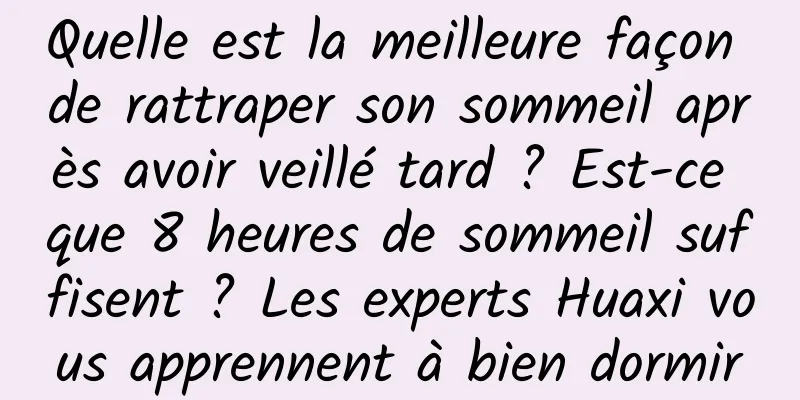 Quelle est la meilleure façon de rattraper son sommeil après avoir veillé tard ? Est-ce que 8 heures de sommeil suffisent ? Les experts Huaxi vous apprennent à bien dormir
