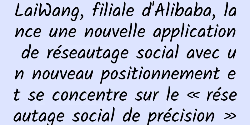 LaiWang, filiale d'Alibaba, lance une nouvelle application de réseautage social avec un nouveau positionnement et se concentre sur le « réseautage social de précision »