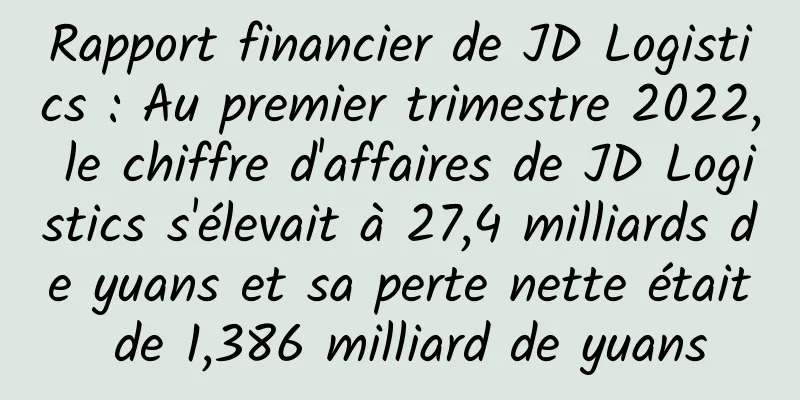 Rapport financier de JD Logistics : Au premier trimestre 2022, le chiffre d'affaires de JD Logistics s'élevait à 27,4 milliards de yuans et sa perte nette était de 1,386 milliard de yuans