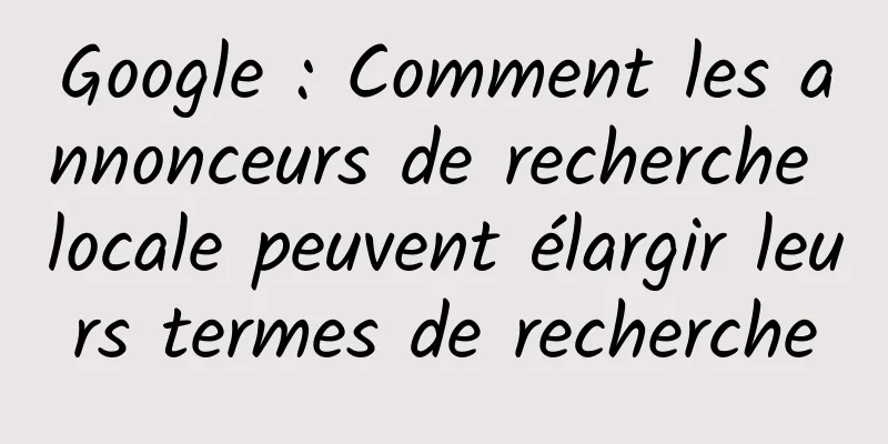 Google : Comment les annonceurs de recherche locale peuvent élargir leurs termes de recherche