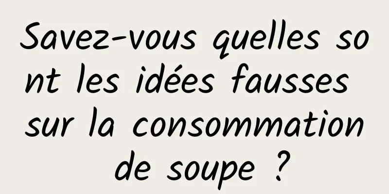 Savez-vous quelles sont les idées fausses sur la consommation de soupe ?