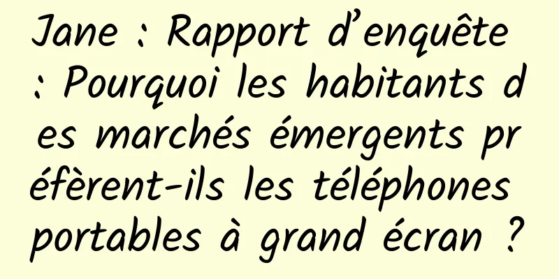 Jane : Rapport d’enquête : Pourquoi les habitants des marchés émergents préfèrent-ils les téléphones portables à grand écran ?