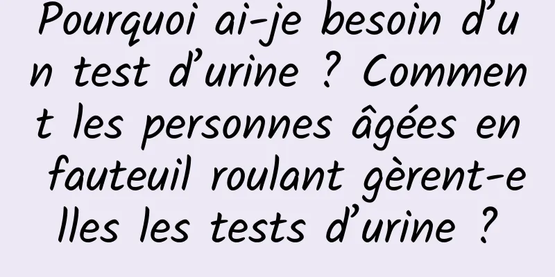 Pourquoi ai-je besoin d’un test d’urine ? Comment les personnes âgées en fauteuil roulant gèrent-elles les tests d’urine ?