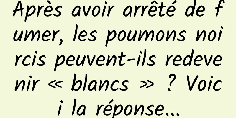 Après avoir arrêté de fumer, les poumons noircis peuvent-ils redevenir « blancs » ? Voici la réponse...