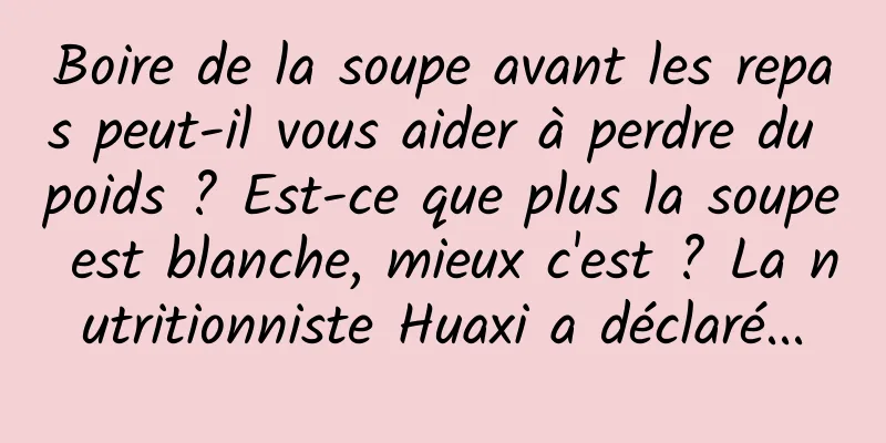 Boire de la soupe avant les repas peut-il vous aider à perdre du poids ? Est-ce que plus la soupe est blanche, mieux c'est ? La nutritionniste Huaxi a déclaré...