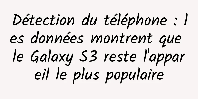 Détection du téléphone : les données montrent que le Galaxy S3 reste l'appareil le plus populaire