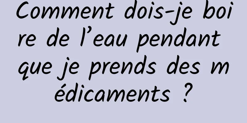 Comment dois-je boire de l’eau pendant que je prends des médicaments ?