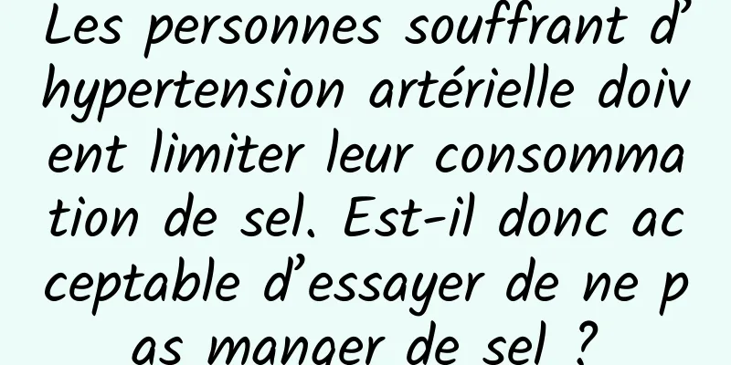 Les personnes souffrant d’hypertension artérielle doivent limiter leur consommation de sel. Est-il donc acceptable d’essayer de ne pas manger de sel ?
