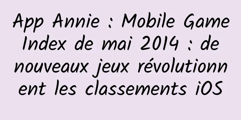App Annie : Mobile Game Index de mai 2014 : de nouveaux jeux révolutionnent les classements iOS