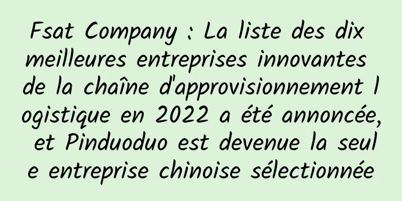 Fsat Company : La liste des dix meilleures entreprises innovantes de la chaîne d'approvisionnement logistique en 2022 a été annoncée, et Pinduoduo est devenue la seule entreprise chinoise sélectionnée