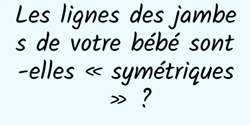 Les lignes des jambes de votre bébé sont-elles « symétriques » ?