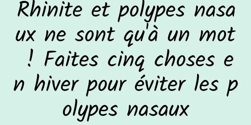 Rhinite et polypes nasaux ne sont qu'à un mot ! Faites cinq choses en hiver pour éviter les polypes nasaux