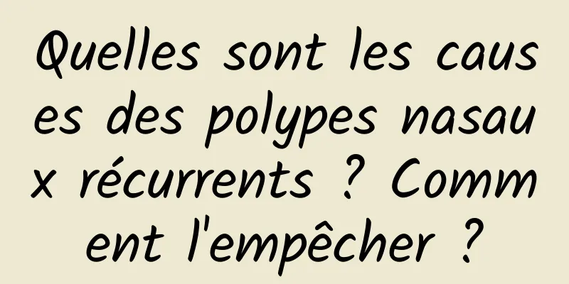 Quelles sont les causes des polypes nasaux récurrents ? Comment l'empêcher ?