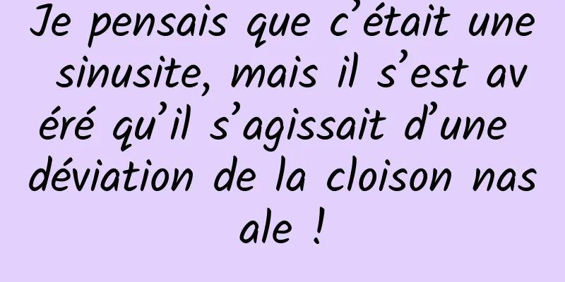 Je pensais que c’était une sinusite, mais il s’est avéré qu’il s’agissait d’une déviation de la cloison nasale !