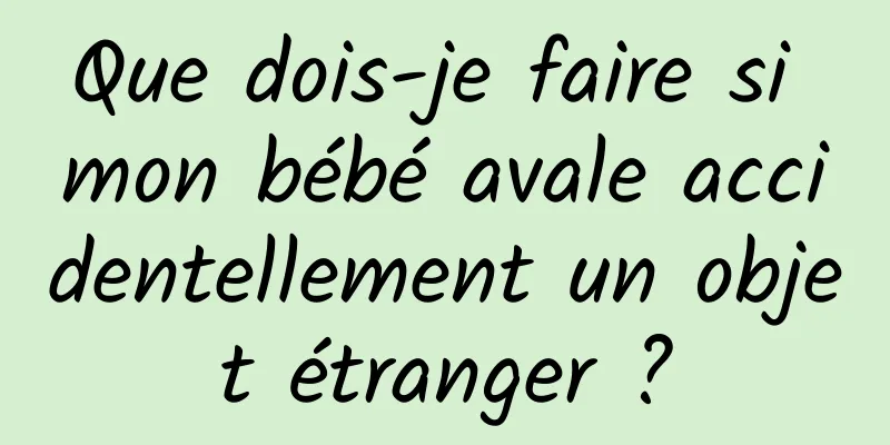 Que dois-je faire si mon bébé avale accidentellement un objet étranger ?