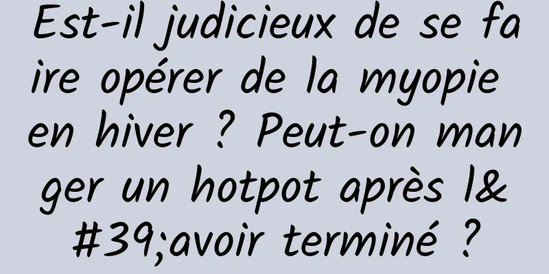 Est-il judicieux de se faire opérer de la myopie en hiver ? Peut-on manger un hotpot après l'avoir terminé ?