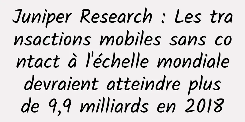 Juniper Research : Les transactions mobiles sans contact à l'échelle mondiale devraient atteindre plus de 9,9 milliards en 2018