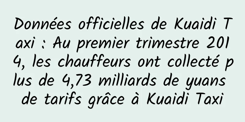 Données officielles de Kuaidi Taxi : Au premier trimestre 2014, les chauffeurs ont collecté plus de 4,73 milliards de yuans de tarifs grâce à Kuaidi Taxi
